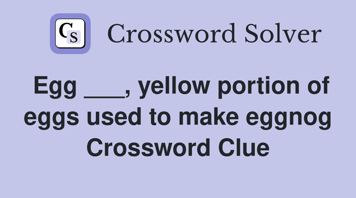 Egg ___, yellow portion of eggs used to make eggnog Crossword Clue